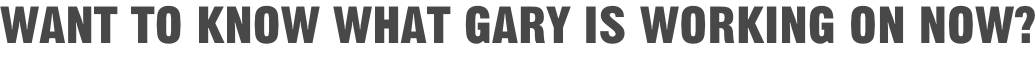 Want to know what Gary is working on now?